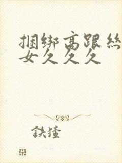 捆绑高跟丝袜熟女久久久