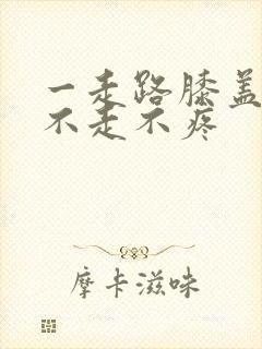 一走路膝盖疼 不走不疼