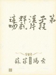 这群汉子第四集吻戏片段