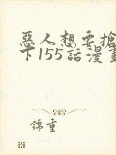 恶人想要抢救一下155话漫画免费下拉式