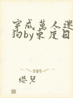 穿成万人迷的舔狗by东度日小说全文免费阅读