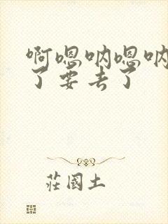 啊嗯呐嗯呐不要了要去了