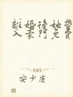 离婚后她带崽嫁入豪门免费完整版