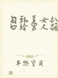 日韩美女扒开尿口给男人捅