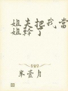 姐夫把我当成姐姐干了封面