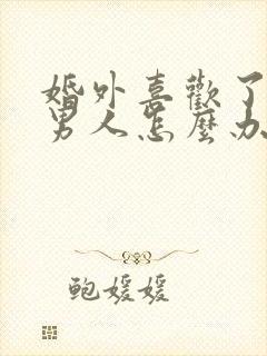 婚外喜欢了别的男人怎么办?