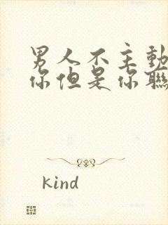 男人不主动联系你但是你联系也回复