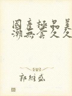 国产极品美女高潮无套久久