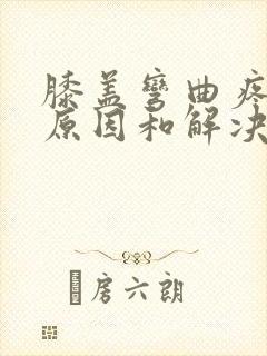 膝盖弯曲疼痛的原因和解决方法