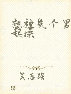 想被几个男人一起操