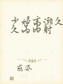 少妇高潮久久久久丙内射