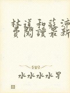 林道和苏沛真免费阅读最新章节