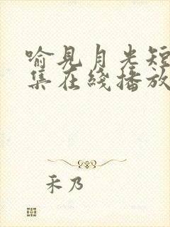 喻见月光短剧全集在线播放