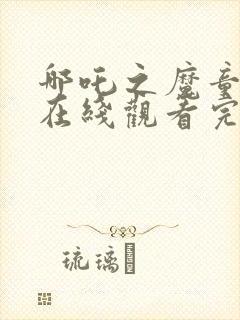 哪吒之魔童降世在线观看完整版下载