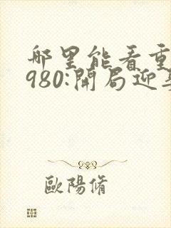 哪里能看重生1980:开局迎娶姐姐闺蜜