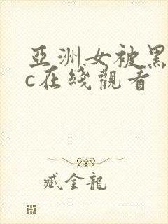 亚洲女被黑人猛c在线观看