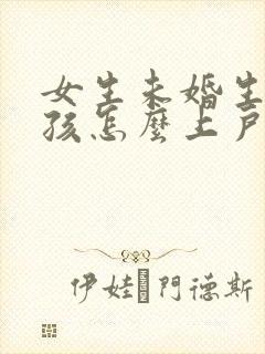 女生未婚生育小孩怎么上户口