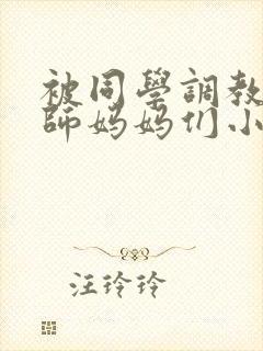 被同学调教的教师妈妈们小说