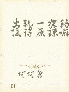 出轨一次的男人值得原谅嘛