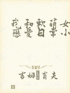 我和软萌女友的恋爱日常小说免费阅读全文封面