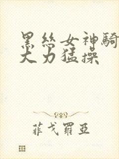 黑丝女神骑乘后大力猛操