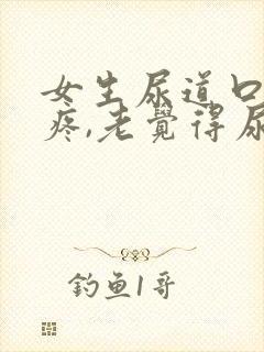 女生尿道口有点疼,老觉得尿不尽