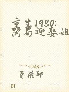 重生1980:开局迎娶姐姐闺蜜 第1401章