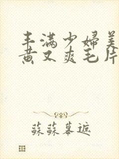 丰满少妇美女又黄又爽毛片