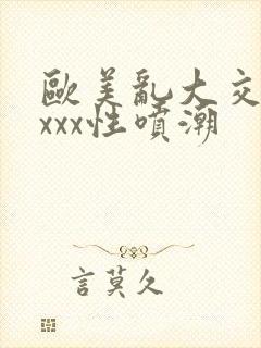 欧美乱大交xxxxx性喷潮