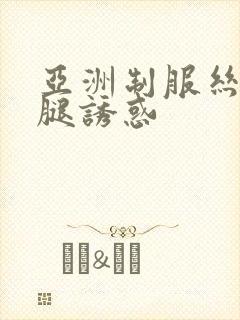 亚洲制服丝袜美腿诱惑