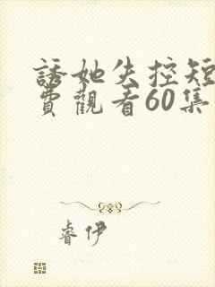 诱她失控短剧免费观看60集