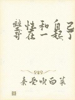 双性和自己的哥哥在一起了小说