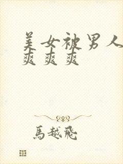 美女被男人操的爽爽爽