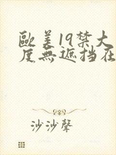 欧美19禁大尺度无遮挡在线看