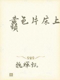 黄色片床上真视频