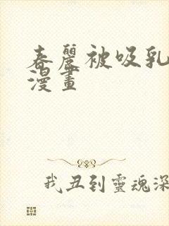 春丽被吸乳羞羞漫画