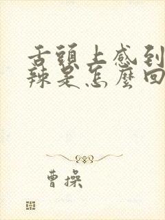 舌头上感到有点辣是怎么回事