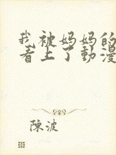 我被妈妈的朋友看上了动漫