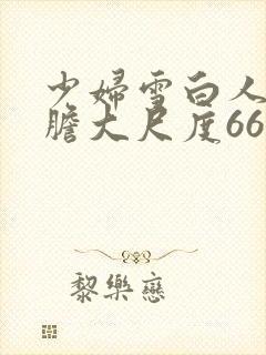少妇雪白人体大胆大尺度666