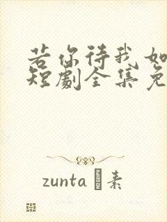 若你待我如初见短剧全集免费播放