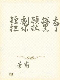 短剧顾总太太又把你拉黑了完整版