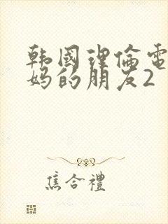 韩国理伦电影妈妈的朋友2