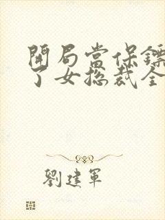 开局当保镖竟娶了女总裁全集