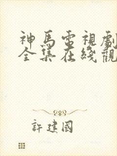 神马电视剧免费全集在线观看网站