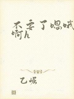 不要了嗯哦啊啊啊h