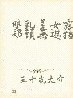 双乳美女露出双奶头无遮挡