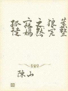 孤寂之狼叶凡司徒嫣然完整版