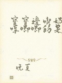 宝宝边吃奶边哼哼唧唧的是怎么回事