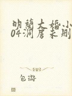 明兰大婚小说104洞房未删减