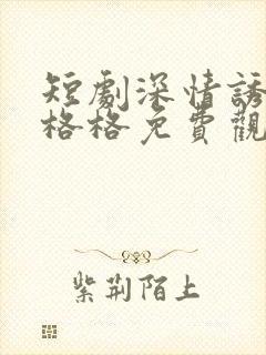 短剧深情诱引王格格免费观看